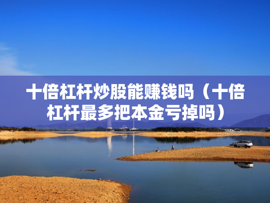 十倍杠杆炒股能赚钱吗（十倍杠杆最多把本金亏掉吗）