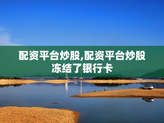 配资平台炒股,配资平台炒股冻结了银行卡
