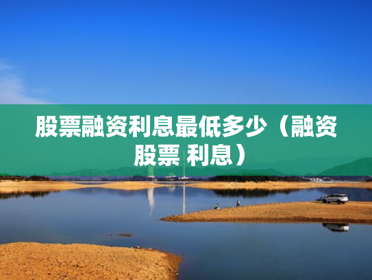 股票融资利息最低多少（融资 股票 利息）