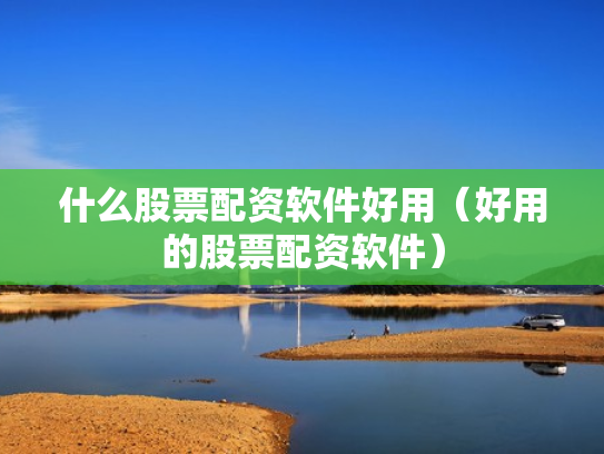 什么股票配资软件好用（好用的股票配资软件）