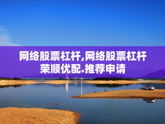 网络股票杠杆,网络股票杠杆荣顺优配.推荐申请