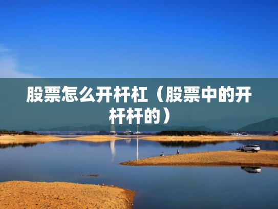 股票怎么开杆杠（股票中的开杆杆的）