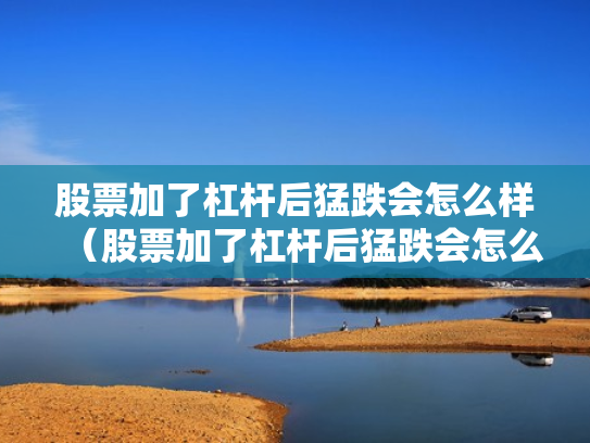 股票加了杠杆后猛跌会怎么样（股票加了杠杆后猛跌会怎么样吗）