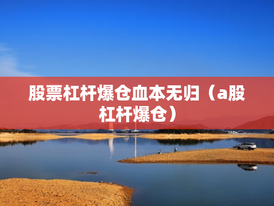 股票杠杆爆仓血本无归（a股杠杆爆仓）