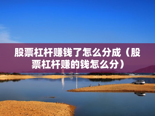 股票杠杆赚钱了怎么分成（股票杠杆赚的钱怎么分）