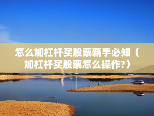 怎么加杠杆买股票新手必知（加杠杆买股票怎么操作?）