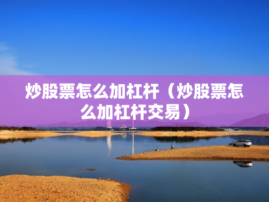 炒股票怎么加杠杆（炒股票怎么加杠杆交易）