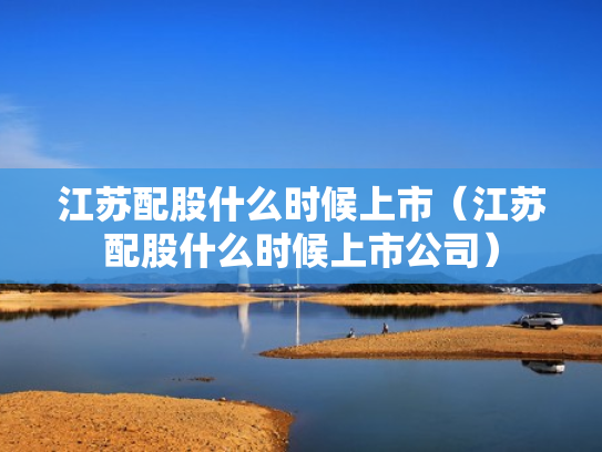 江苏配股什么时候上市（江苏配股什么时候上市公司）