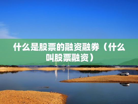 什么是股票的融资融券（什么叫股票融资）