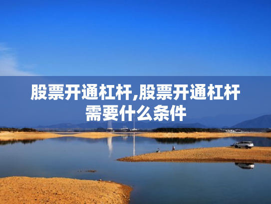 股票开通杠杆,股票开通杠杆需要什么条件