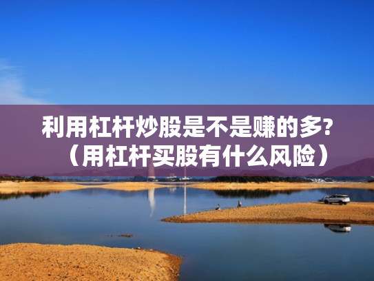 利用杠杆炒股是不是赚的多?（用杠杆买股有什么风险）