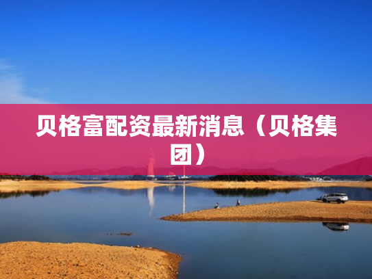 贝格富配资最新消息（贝格集团）