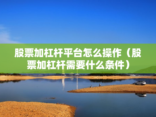 股票加杠杆平台怎么操作（股票加杠杆需要什么条件）