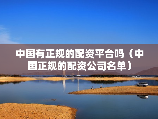 中国有正规的配资平台吗（中国正规的配资公司名单）
