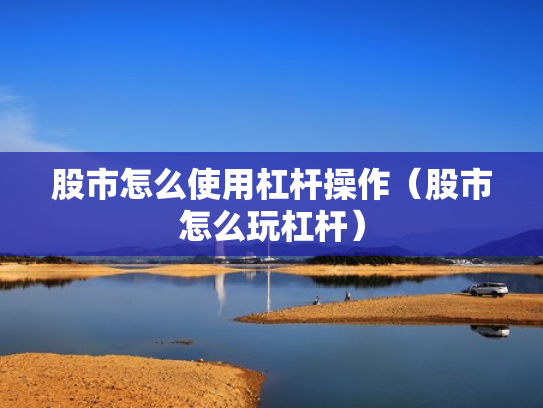 股市怎么使用杠杆操作（股市怎么玩杠杆）