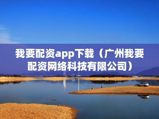 我要配资app下载（广州我要配资网络科技有限公司）
