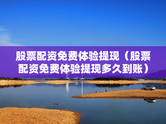 股票配资免费体验提现（股票配资免费体验提现多久到账）
