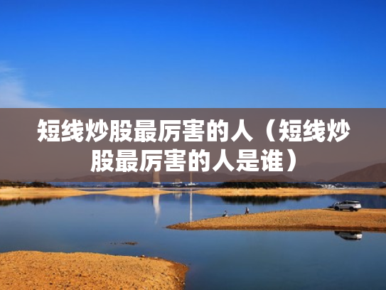 短线炒股最厉害的人（短线炒股最厉害的人是谁）