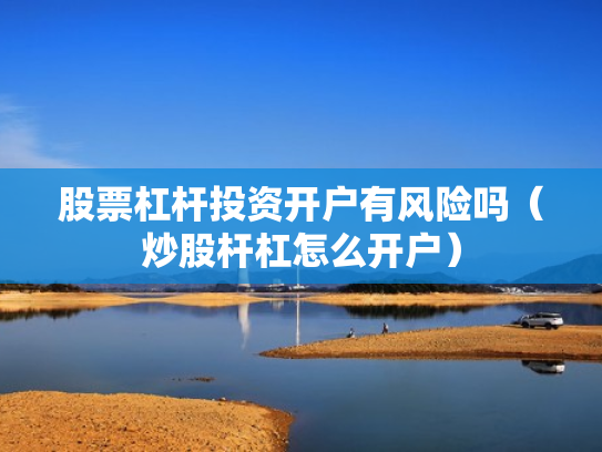 股票杠杆投资开户有风险吗（炒股杆杠怎么开户）
