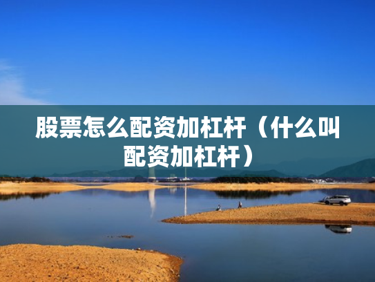 股票怎么配资加杠杆（什么叫配资加杠杆）