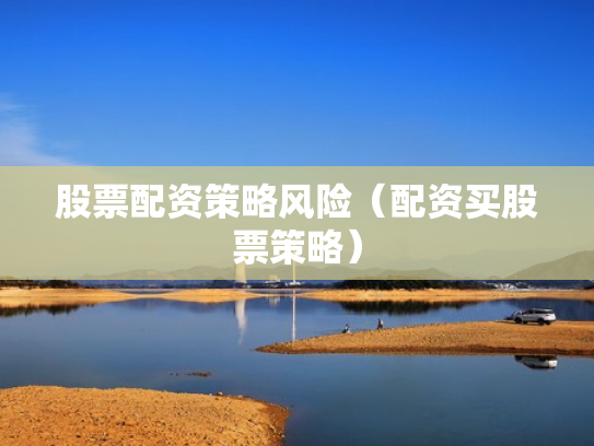 股票配资策略风险（配资买股票策略）