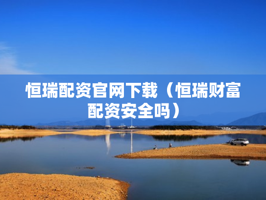 恒瑞配资官网下载（恒瑞财富配资安全吗）