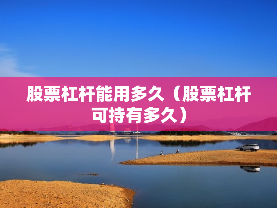股票杠杆能用多久（股票杠杆可持有多久）