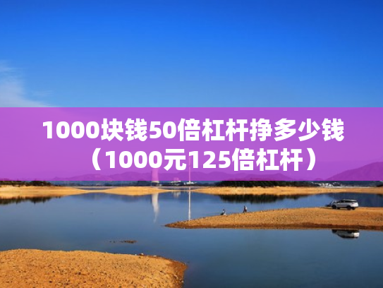 1000块钱50倍杠杆挣多少钱（1000元125倍杠杆）