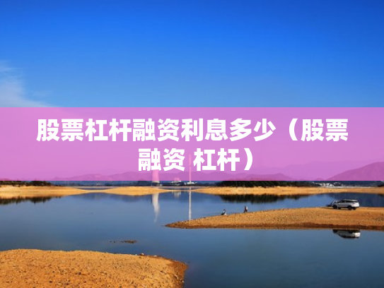 股票杠杆融资利息多少（股票 融资 杠杆）