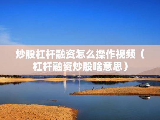 炒股杠杆融资怎么操作视频（杠杆融资炒股啥意思）