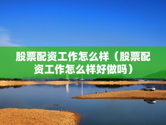 股票配资工作怎么样（股票配资工作怎么样好做吗）