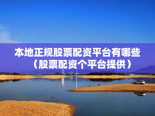 本地正规股票配资平台有哪些（股票配资个平台提供）