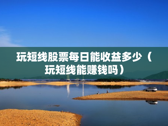 玩短线股票每日能收益多少（玩短线能赚钱吗）