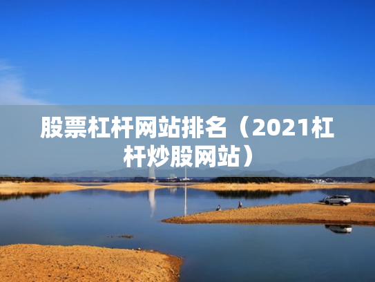 股票杠杆网站排名（2021杠杆炒股网站）