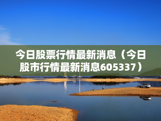 今日股票行情最新消息（今日股市行情最新消息605337）