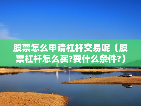 股票怎么申请杠杆交易呢（股票杠杆怎么买?要什么条件?）