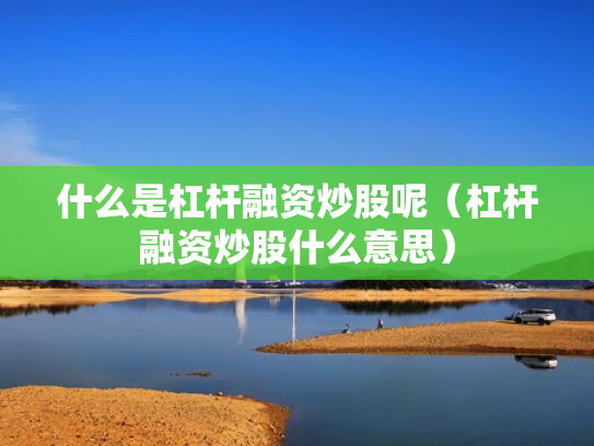什么是杠杆融资炒股呢（杠杆融资炒股什么意思）