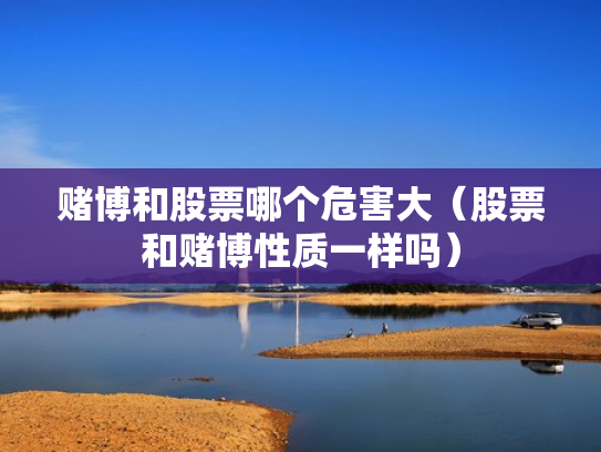 赌博和股票哪个危害大（股票和赌博性质一样吗）
