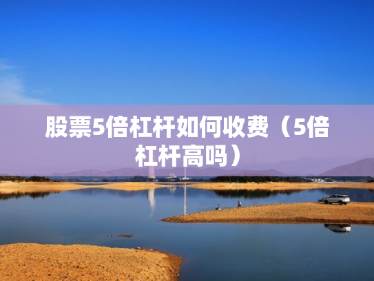 股票5倍杠杆如何收费（5倍杠杆高吗）