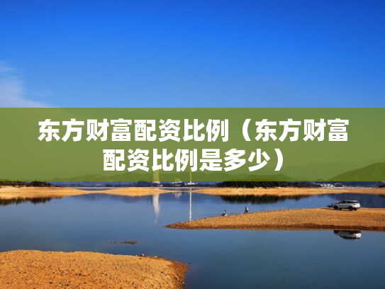东方财富配资比例（东方财富配资比例是多少）