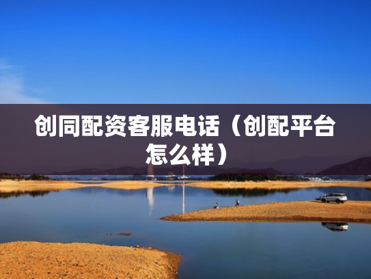 创同配资客服电话（创配平台怎么样）