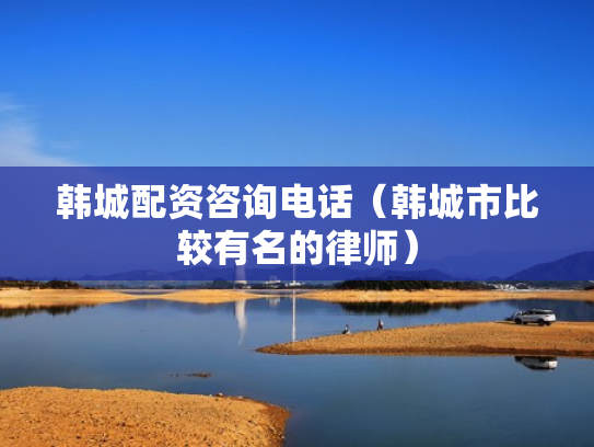 韩城配资咨询电话（韩城市比较有名的律师）