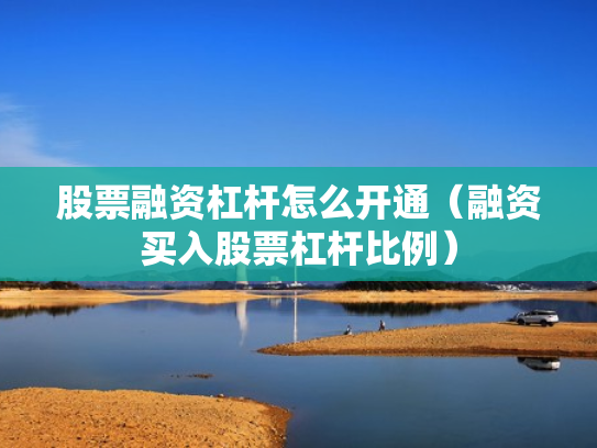 股票融资杠杆怎么开通（融资买入股票杠杆比例）