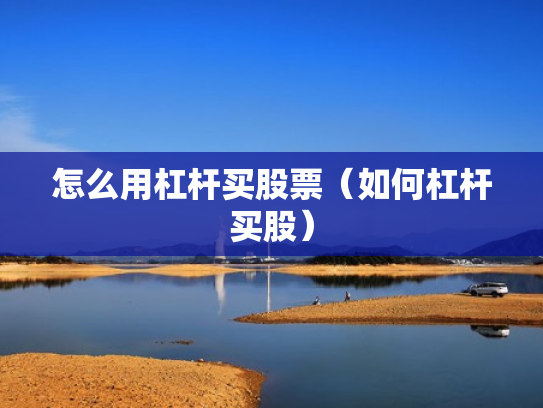 怎么用杠杆买股票（如何杠杆买股）