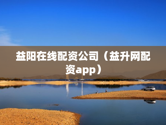 益阳在线配资公司（益升网配资app）