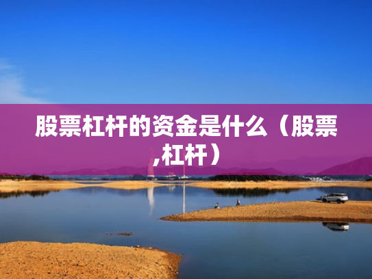 股票杠杆的资金是什么（股票,杠杆）