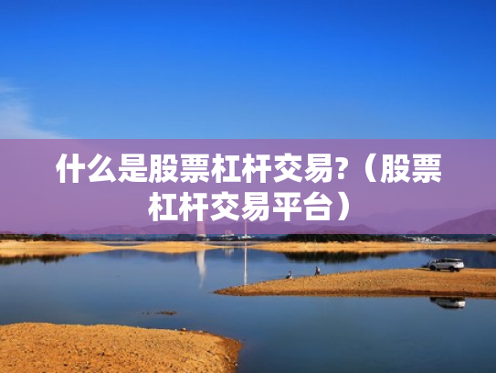什么是股票杠杆交易?（股票杠杆交易平台）