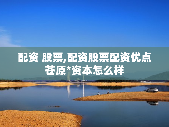 配资 股票,配资股票配资优点苍原*资本怎么样