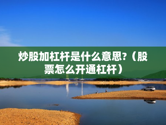 炒股加杠杆是什么意思?（股票怎么开通杠杆）