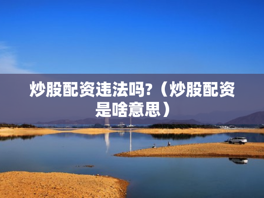 炒股配资违法吗?（炒股配资是啥意思）